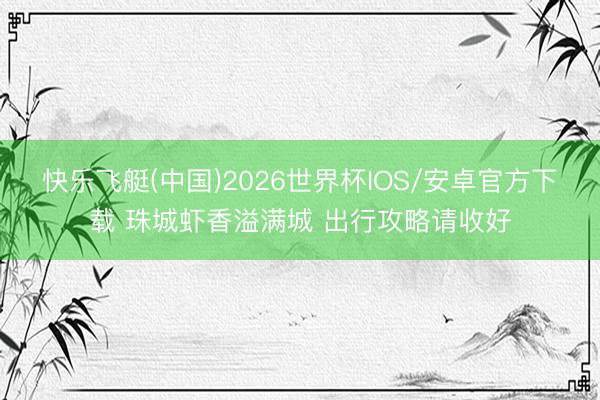 快乐飞艇(中国)2026世界杯IOS/安卓官方下载 珠城虾香溢满城 出行攻略请收好