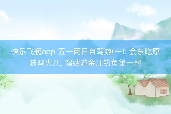 快乐飞艇app 五一两日自驾游(一): 会东吃原味鸡火丝， 溜姑游金江钓鱼第一村
