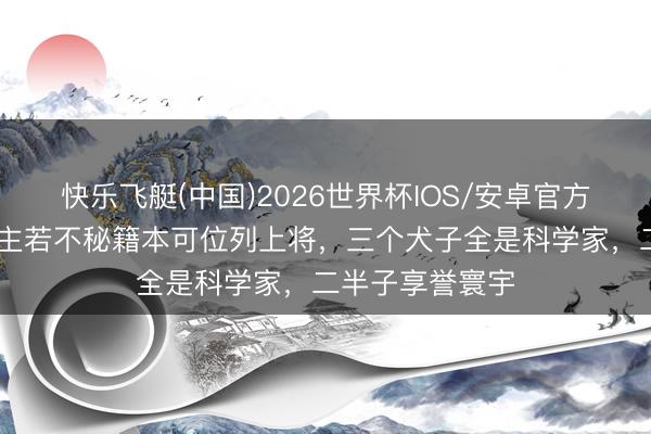 快乐飞艇(中国)2026世界杯IOS/安卓官方下载 此东说念主若不秘籍本可位列上将，三个犬子全是科学家，二半子享誉寰宇