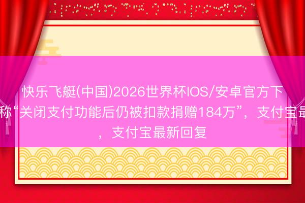 快乐飞艇(中国)2026世界杯IOS/安卓官方下载 用户称“关闭支付功能后仍被扣款捐赠184万”,支付宝最新回复