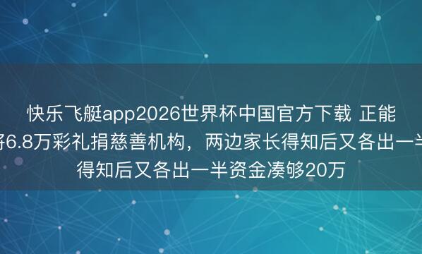 快乐飞艇app2026世界杯中国官方下载 正能量！新东谈主将6.8万彩礼捐慈善机构，两边家长得知后又各出一半资金凑够20万