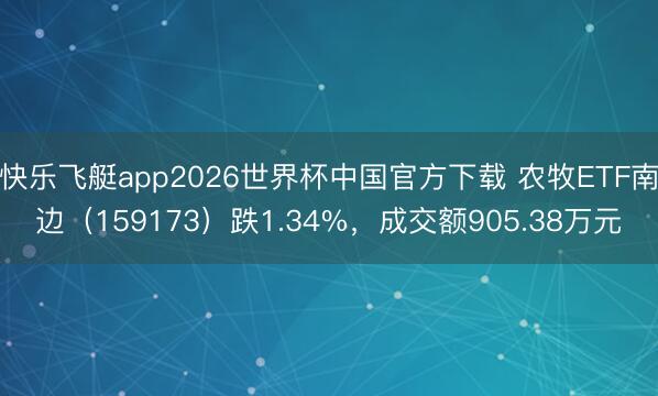 快乐飞艇app2026世界杯中国官方下载 农牧ETF南边（159173）跌1.34%，成交额905.38万元