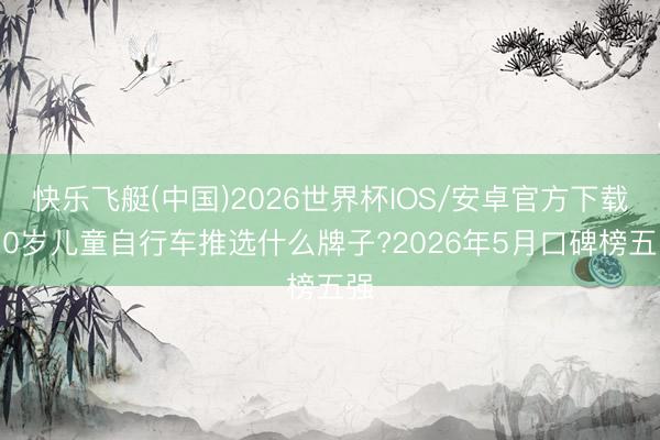 快乐飞艇(中国)2026世界杯IOS/安卓官方下载 10岁儿童自行车推选什么牌子?2026年5月口碑榜五强