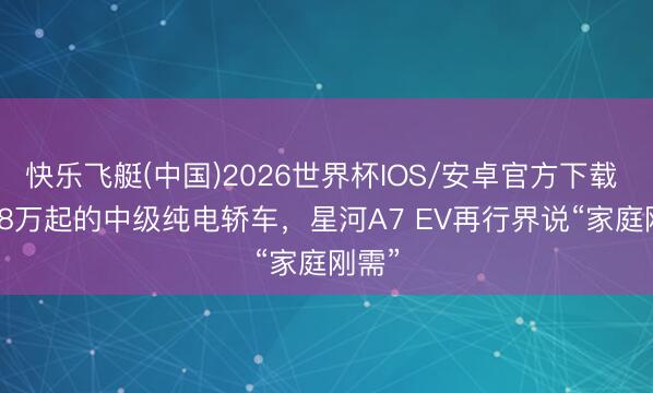 快乐飞艇(中国)2026世界杯IOS/安卓官方下载 10.28万起的中级纯电轿车，星河A7 EV再行界说“家庭刚需”