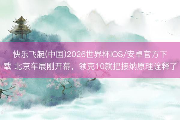 快乐飞艇(中国)2026世界杯IOS/安卓官方下载 北京车展刚开幕,领克10就把接纳原理诠释了