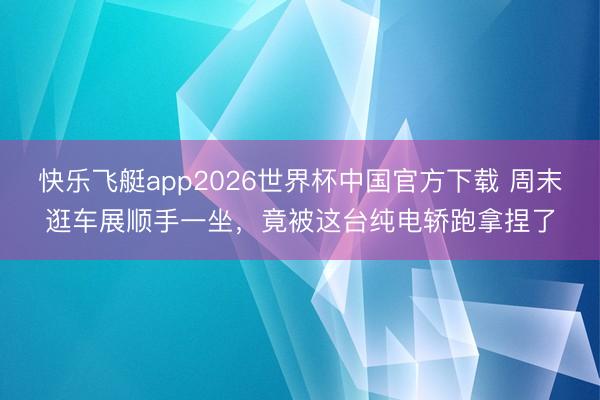 快乐飞艇app2026世界杯中国官方下载 周末逛车展顺手一坐，竟被这台纯电轿跑拿捏了
