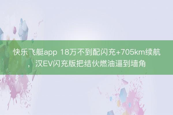 快乐飞艇app 18万不到配闪充+705km续航,汉EV闪充版把结伙燃油逼到墙角