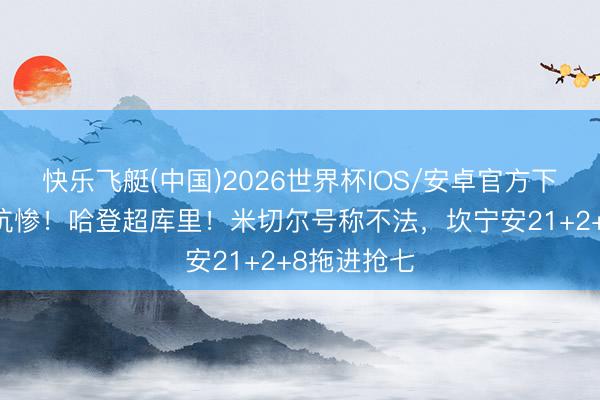 快乐飞艇(中国)2026世界杯IOS/安卓官方下载 被队友坑惨！哈登超库里！米切尔号称不法，坎宁安21+2+8拖进抢七