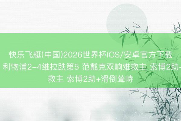 快乐飞艇(中国)2026世界杯IOS/安卓官方下载 3轮不堪! 利物浦2-4维拉跌第5 范戴克双响难救主 索博2助+滑倒耸峙