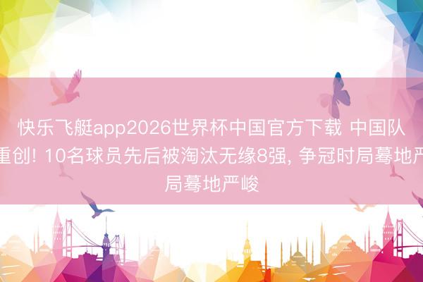 快乐飞艇app2026世界杯中国官方下载 中国队遭重创! 10名球员先后被淘汰无缘8强， 争冠时局蓦地严峻