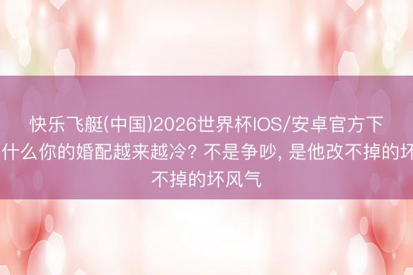 快乐飞艇(中国)2026世界杯IOS/安卓官方下载 为什么你的婚配越来越冷? 不是争吵， 是他改不掉的坏风气