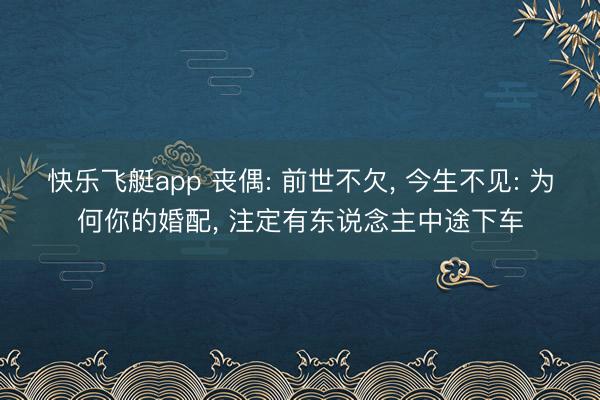 快乐飞艇app 丧偶: 前世不欠， 今生不见: 为何你的婚配， 注定有东说念主中途下车