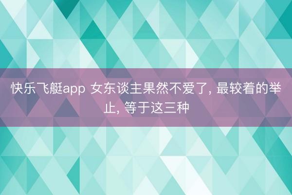 快乐飞艇app 女东谈主果然不爱了， 最较着的举止， 等于这三种