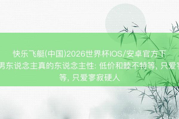 快乐飞艇(中国)2026世界杯IOS/安卓官方下载 识破男东说念主真的东说念主性: 低价和睦不特等, 只爱寥寂硬人