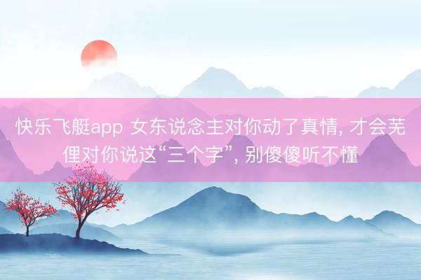 快乐飞艇app 女东说念主对你动了真情， 才会芜俚对你说这“三个字”， 别傻傻听不懂