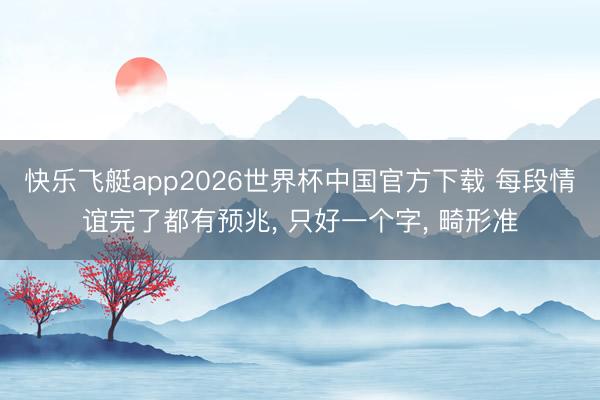快乐飞艇app2026世界杯中国官方下载 每段情谊完了都有预兆， 只好一个字， 畸形准