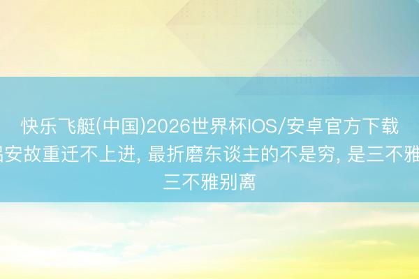 快乐飞艇(中国)2026世界杯IOS/安卓官方下载 伴侣安故重迁不上进, 最折磨东谈主的不是穷, 是三不雅别离