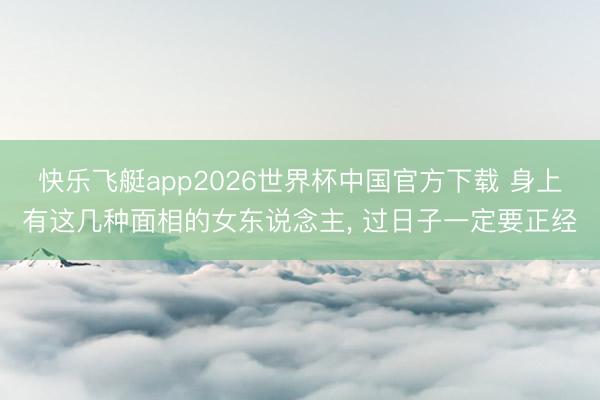 快乐飞艇app2026世界杯中国官方下载 身上有这几种面相的女东说念主， 过日子一定要正经