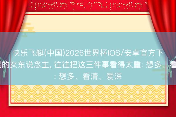 快乐飞艇(中国)2026世界杯IOS/安卓官方下载 活得累的女东说念主， 往往把这三件事看得太重: 想多、看清、爱深