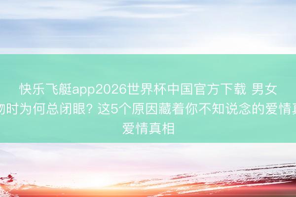 快乐飞艇app2026世界杯中国官方下载 男女接吻时为何总闭眼? 这5个原因藏着你不知说念的爱情真相