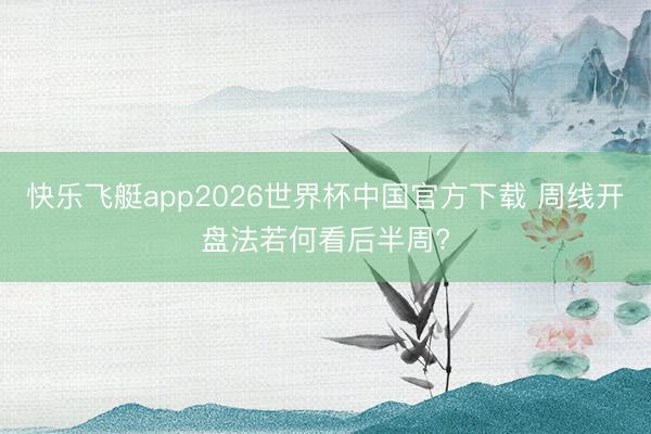 快乐飞艇app2026世界杯中国官方下载 周线开盘法若何看后半周?