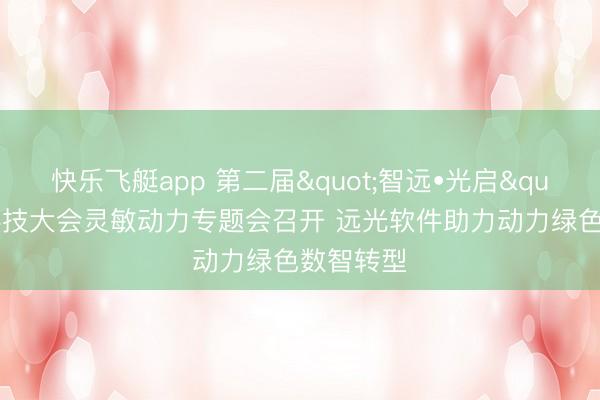 快乐飞艇app 第二届"智远•光启"数字科技大会灵敏动力专题会召开 远光软件助力动力绿色数智转型