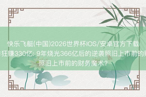 快乐飞艇(中国)2026世界杯IOS/安卓官方下载 长鑫一季狂赚330亿: 9年烧光366亿后的逆袭照旧上市前的财务魔术?