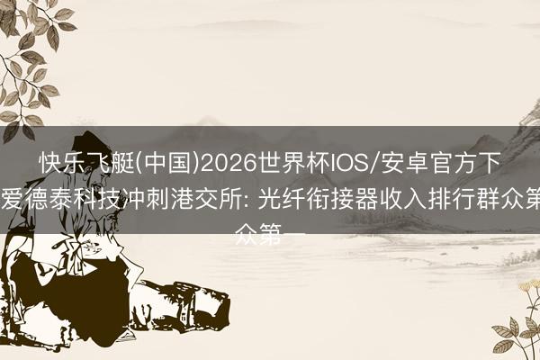 快乐飞艇(中国)2026世界杯IOS/安卓官方下载 爱德泰科技冲刺港交所: 光纤衔接器收入排行群众第一