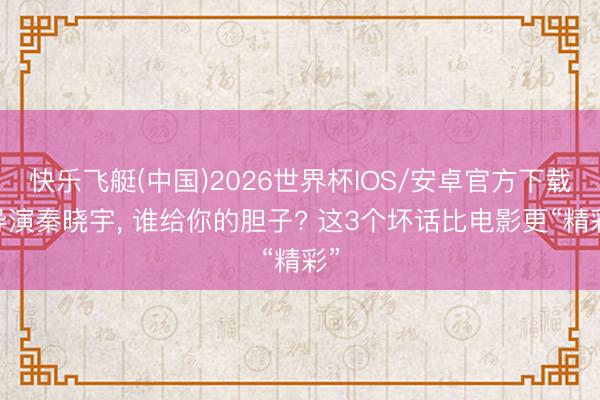快乐飞艇(中国)2026世界杯IOS/安卓官方下载 导演秦晓宇， 谁给你的胆子? 这3个坏话比电影更“精彩”