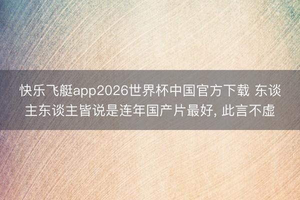 快乐飞艇app2026世界杯中国官方下载 东谈主东谈主皆说是连年国产片最好， 此言不虚