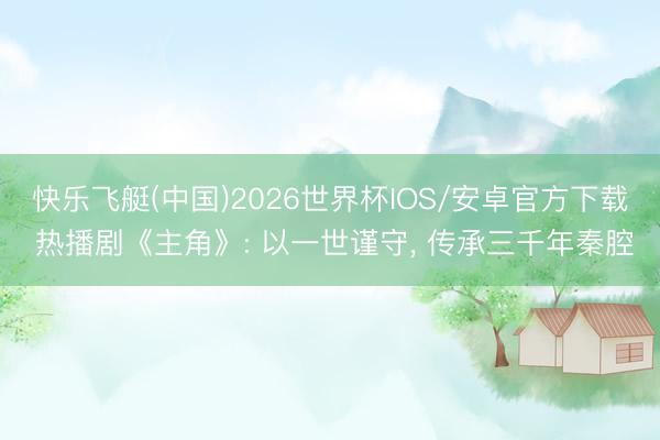快乐飞艇(中国)2026世界杯IOS/安卓官方下载 热播剧《主角》: 以一世谨守， 传承三千年秦腔