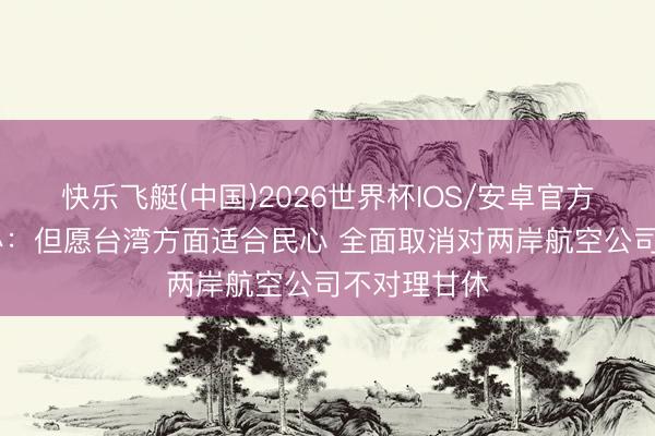 快乐飞艇(中国)2026世界杯IOS/安卓官方下载 国台办：但愿台湾方面适合民心 全面取消对两岸航空公司不对理甘休