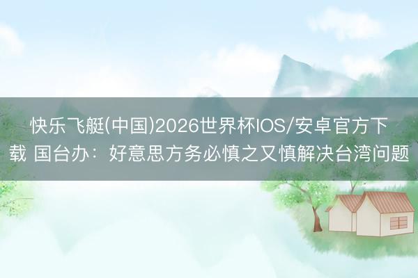 快乐飞艇(中国)2026世界杯IOS/安卓官方下载 国台办：好意思方务必慎之又慎解决台湾问题