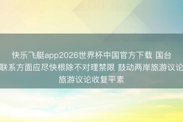 快乐飞艇app2026世界杯中国官方下载 国台办：台湾联系方面应尽快根除不对理禁限 鼓动两岸旅游议论收复平素