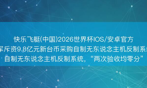 快乐飞艇(中国)2026世界杯IOS/安卓官方下载 窘态！台媒：台军斥资9.8亿元新台币采购自制无东说念主机反制系统，“两次验收均零分”