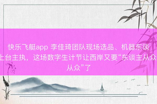 快乐飞艇app 李佳琦团队现场选品、机器东谈主上台主执，这场数字生计节让西岸又要“东谈主从众”了