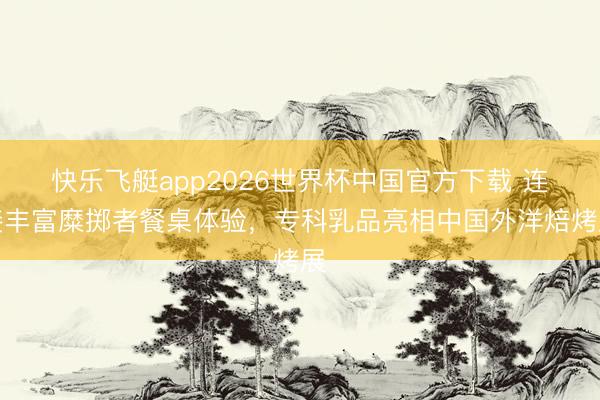 快乐飞艇app2026世界杯中国官方下载 连接丰富糜掷者餐桌体验，专科乳品亮相中国外洋焙烤展