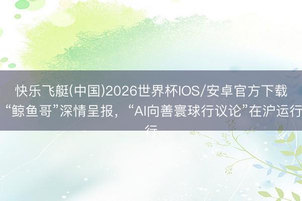快乐飞艇(中国)2026世界杯IOS/安卓官方下载 “鲸鱼哥”深情呈报，“AI向善寰球行议论”在沪运行