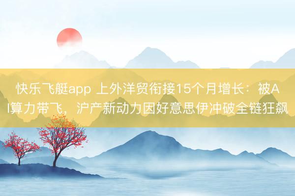 快乐飞艇app 上外洋贸衔接15个月增长:被AI算力带飞,沪产新动力因好意思伊冲破全链狂飙