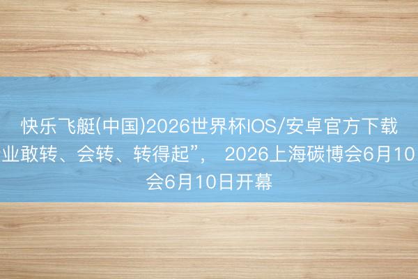 快乐飞艇(中国)2026世界杯IOS/安卓官方下载 “让企业敢转、会转、转得起”, 2026上海碳博会6月10日开幕
