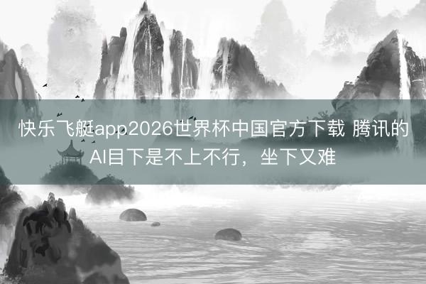 快乐飞艇app2026世界杯中国官方下载 腾讯的AI目下是不上不行，坐下又难