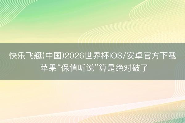 快乐飞艇(中国)2026世界杯IOS/安卓官方下载 苹果“保值听说”算是绝对破了