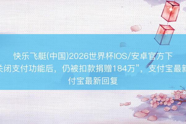 快乐飞艇(中国)2026世界杯IOS/安卓官方下载 “关闭支付功能后，仍被扣款捐赠184万”，支付宝最新回复