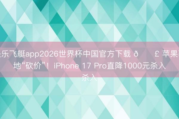 快乐飞艇app2026世界杯中国官方下载 📣 苹果蓦地“砍价”！iPhone 17 Pro直降1000元杀入