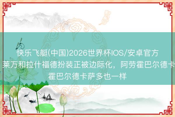 快乐飞艇(中国)2026世界杯IOS/安卓官方下载 世体：莱万和拉什福德扮装正被边际化，阿劳霍巴尔德卡萨多也一样