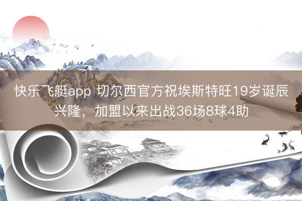 快乐飞艇app 切尔西官方祝埃斯特旺19岁诞辰兴隆，加盟以来出战36场8球4助