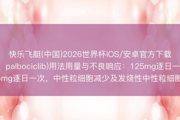 快乐飞艇(中国)2026世界杯IOS/安卓官方下载 帕博西尼(帕博西林、palbociclib)用法用量与不良响应：125mg逐日一次，中性粒细胞减少及发烧性中性粒细胞减少照顾【海鸥药房】