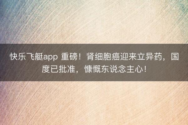 快乐飞艇app 重磅！肾细胞癌迎来立异药，国度已批准，慷慨东说念主心！