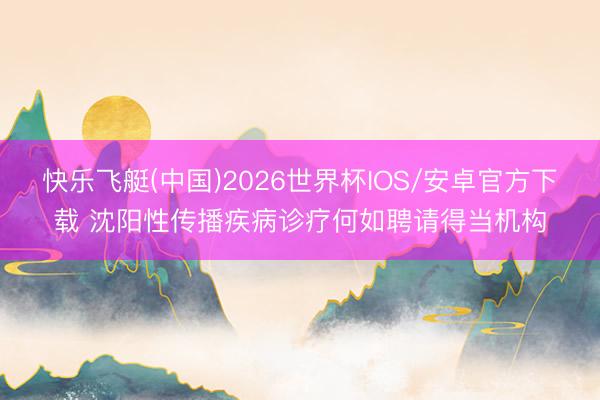 快乐飞艇(中国)2026世界杯IOS/安卓官方下载 沈阳性传播疾病诊疗何如聘请得当机构