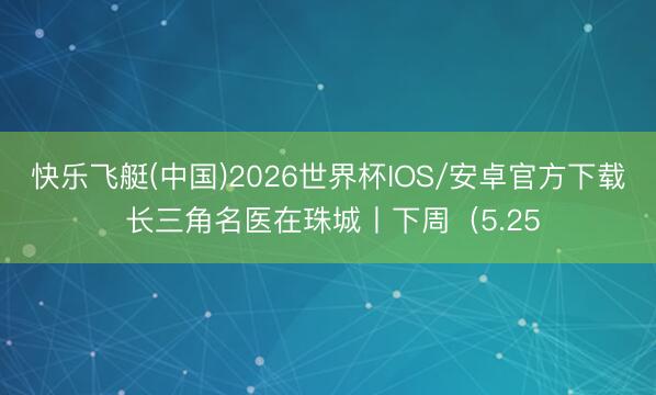 快乐飞艇(中国)2026世界杯IOS/安卓官方下载 长三角名医在珠城丨下周（5.25